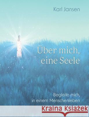 Über mich, eine Seele: Begleite mich, in einem Menschenleben Jansen, Karl 9783756240074 Books on Demand - książka