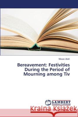 Bereavement: Festivities During the Period of Mourning among Tiv Ukeh, Moses 9786139587964 LAP Lambert Academic Publishing - książka