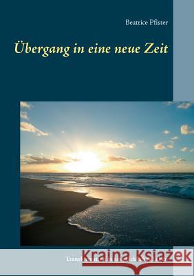 Übergang in eine neue Zeit: Transformation in ein glückliches Leben Pfister, Beatrice 9783746079073 Books on Demand - książka