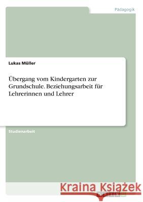 Übergang vom Kindergarten zur Grundschule. Beziehungsarbeit für Lehrerinnen und Lehrer Lukas Muller 9783668537705 Grin Verlag - książka