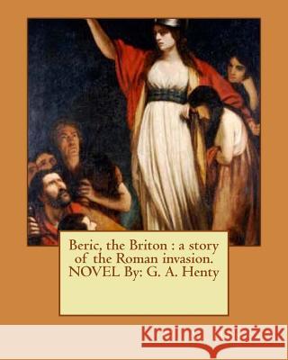 Beric, the Briton: a story of the Roman invasion. NOVEL By: G. A. Henty Henty, G. a. 9781536946574 Createspace Independent Publishing Platform - książka