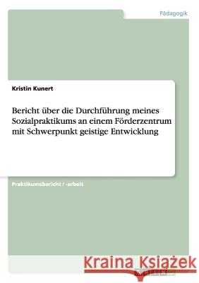 Bericht über die Durchführung meines Sozialpraktikums an einem Förderzentrum mit Schwerpunkt geistige Entwicklung Kristin Kunert 9783656273073 Grin Publishing - książka