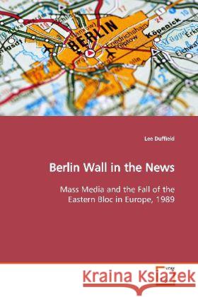 Berlin Wall in the News : Mass Media and the Fall of the Eastern Bloc in Europe, 1989 Duffield, Lee 9783639121339 VDM Verlag Dr. Müller - książka