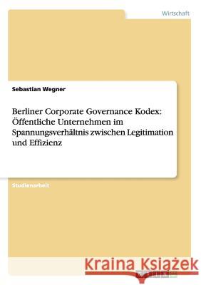 Berliner Corporate Governance Kodex: Öffentliche Unternehmen im Spannungsverhältnis zwischen Legitimation und Effizienz Wegner, Sebastian 9783656394532 Grin Verlag - książka