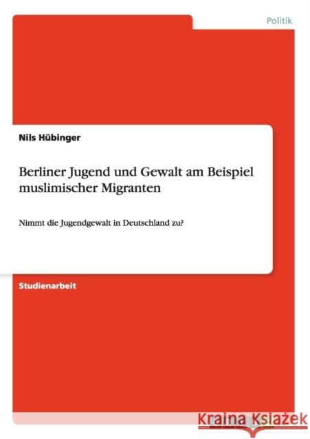 Berliner Jugend und Gewalt am Beispiel muslimischer Migranten: Nimmt die Jugendgewalt in Deutschland zu? Hübinger, Nils 9783656420811 Grin Verlag - książka