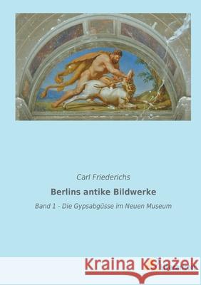 Berlins antike Bildwerke: Band 1 - Die Gypsabgüsse im Neuen Museum Friederichs, Carl 9783965065369 Literaricon Verlag - książka