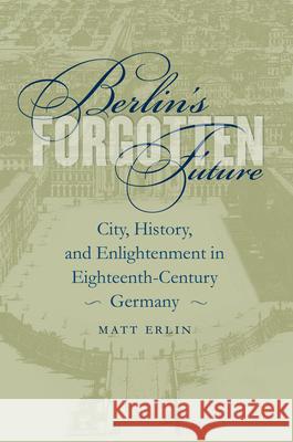 Berlin's Forgotten Future: City, History, and Enlightenment in Eighteenth-Century Germany Matt Erlin 9781469614632 University of North Carolina Press - książka