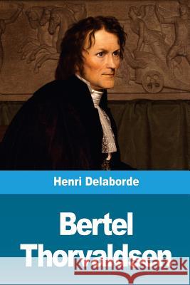 Bertel Thorvaldsen: Sa vie et son oeuvre Delaborde, Henri 9781720384670 Createspace Independent Publishing Platform - książka