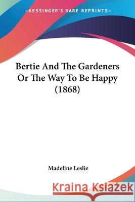 Bertie And The Gardeners Or The Way To Be Happy (1868) Madeline Leslie 9780548674437  - książka