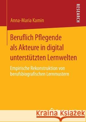 Beruflich Pflegende ALS Akteure in Digital Unterstützten Lernwelten: Empirische Rekonstruktion Von Berufsbiografischen Lernmustern Kamin, Anna-Maria 9783658023096 Springer vs - książka