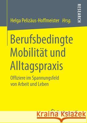 Berufsbedingte Mobilität Und Alltagspraxis: Offiziere Im Spannungsfeld Von Arbeit Und Leben Pelizäus-Hoffmeister, Helga 9783658225582 Springer VS - książka