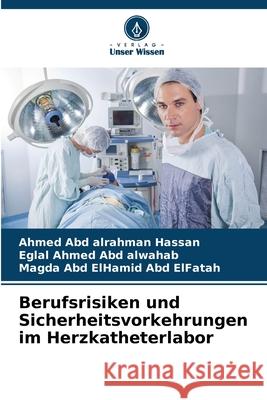 Berufsrisiken und Sicherheitsvorkehrungen im Herzkatheterlabor Hassan, Ahmed Abd alrahman, Abd alwahab, Eglal Ahmed, Abd ElFatah, Magda Abd ElHamid 9786200687234 Verlag Unser Wissen - książka