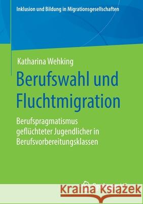 Berufswahl Und Fluchtmigration: Berufspragmatismus Geflüchteter Jugendlicher in Berufsvorbereitungsklassen Wehking, Katharina 9783658300357 Springer vs - książka