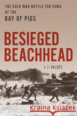 Besieged Beachhead: The Cold War Battle for Cuba at the Bay of Pigs J. J. Valdes 9780811776790 Stackpole Books - książka