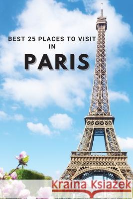 Best 25 Places To Visit In Paris: Top 25 Places to Visit in Paris to Have Fun, Take Pictures, Meet People, See Beautiful Views, and Experience Paris F Neville Nunez 9781803961897 Intell World Publishers - książka