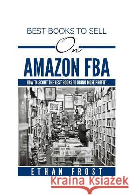 Best Books to Sell on Amazon FBA: : How to Scout the Best Books to Bring More Profit Ethan Frost 9781539940920 Createspace Independent Publishing Platform - książka