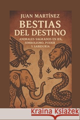 Bestias del Destino: Animales Sagrados en Ifá, Simbolismo, Poder y Sabiduría Martinez, Juan 9798286926145 Independently Published - książka