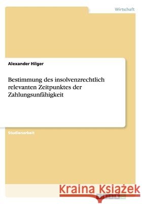 Bestimmung des insolvenzrechtlich relevanten Zeitpunktes der Zahlungsunfähigkeit Alexander Hilger   9783656712831 Grin Verlag Gmbh - książka