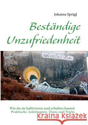 Beständige Unzufriedenheit: Wie du sie kultivieren und erhalten kannst. Praktische Anleitungen, Tipps und Tricks Sprügl, Johanna 9783842384460 Books on Demand - książka