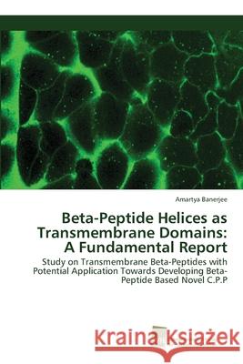 Beta-Peptide Helices as Transmembrane Domains: A Fundamental Report Banerjee, Amartya 9786202323321 Südwestdeutscher Verlag für Hochschulschrifte - książka