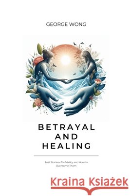 Betrayal and Healing: Real Stories of Infidelity and How to Overcome Them George Wong 9798334740402 Independently Published - książka
