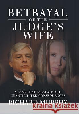 Betrayal of the Judge's Wife: A Case That Escalated to Unanticipated Consequences Richard Murphy 9781728300146 Authorhouse - książka