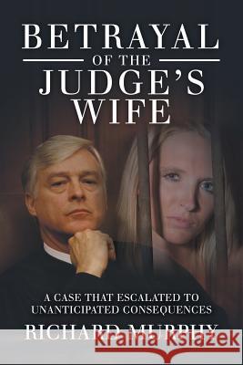 Betrayal of the Judge's Wife: A Case That Escalated to Unanticipated Consequences Richard Murphy 9781728300160 Authorhouse - książka