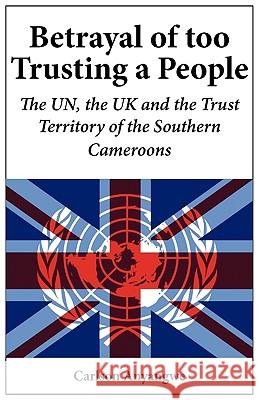 Betrayal of Too Trusting a People. The UN, the UK and the Trust Territory of the Southern Cameroons Carlson Anyangwe 9789956558810 Langaa Rpcig - książka