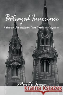 Betrayed Innocence: Catholicism Child and Member Harm, Protestantism Comparison Marty Jung 9781480925977 Dorrance Publishing Co. - książka