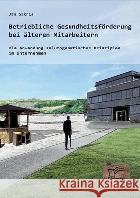 Betriebliche Gesundheitsförderung bei älteren Mitarbeitern: Die Anwendung salutogenetischer Prinzipien im Unternehmen Jan Sakris 9783958507234 Diplomica Verlag Gmbh - książka