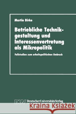 Betriebliche Technikgestaltung Und Interessenvertretung ALS Mikropolitik: Fallstudien Zum Arbeitspolitischen Umbruch Birke, Martin 9783824441013 Deutscher Universitats Verlag - książka