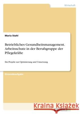 Betriebliches Gesundheitsmanagement. Arbeitsschutz in der Berufsgruppe der Pflegekräfte: Ein Projekt zur Optimierung und Umsetzung Stahl, Maria 9783346239020 GRIN Verlag - książka