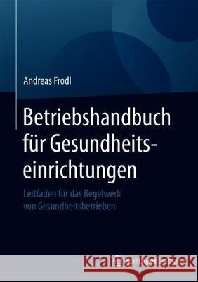 Betriebshandbuch Für Gesundheitseinrichtungen: Leitfaden Für Das Regelwerk Von Gesundheitsbetrieben Frodl, Andreas 9783658242855 Springer Gabler - książka