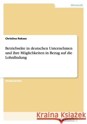 Betriebsräte in deutschen Unternehmen und ihre Möglichkeiten in Bezug auf die Lohnfindung Christina Rokoss 9783640348107 Grin Verlag - książka