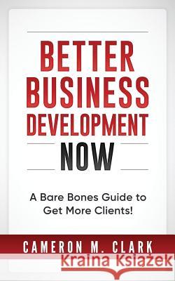 Better Business Development Now: A Bare Bones Guide to Get More Clients! Cameron M. Clark 9781545331996 Createspace Independent Publishing Platform - książka