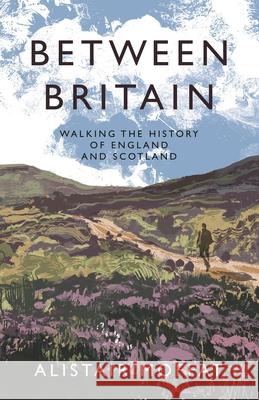 Between Britain: Walking the History of England and Scotland Moffat, Alistair 9781838854386 Canongate Books - książka