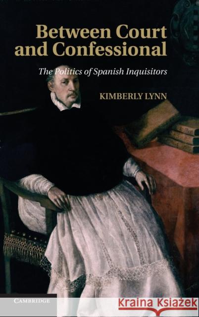 Between Court and Confessional: The Politics of Spanish Inquisitors Lynn, Kimberly 9781107031166 Cambridge University Press - książka