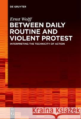 Between Daily Routine and Violent Protest: Interpreting the Technicity of Action Ernst Wolff   9783111267227 De Gruyter - książka