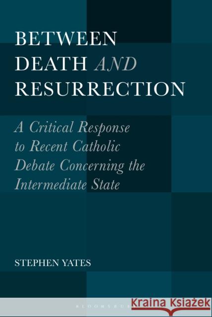 Between Death and Resurrection: A Critical Response to Recent Catholic Debate Concerning the Intermediate State Stephen Yates 9781501343711 Bloomsbury Academic - książka