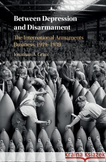 Between Depression and Disarmament: The International Armaments Business, 1919-1939 Jonathan A. Grant 9781108428354 Cambridge University Press - książka