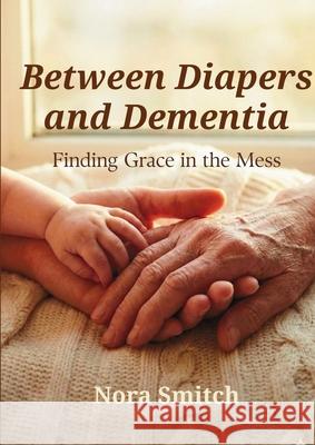 Between Diapers and Dementia: Finding Grace in the Mess Nora Smitch 9781105869532 Publishdrive - książka