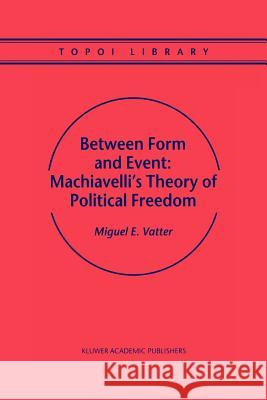 Between Form and Event: Machiavelli's Theory of Political Freedom M. Vatter 9789048155477 Springer - książka