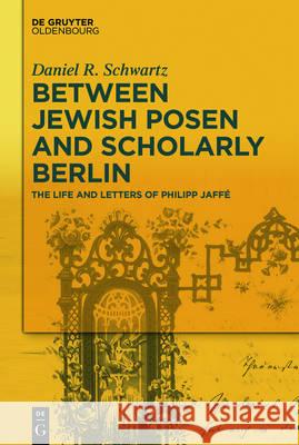 Between Jewish Posen and Scholarly Berlin : The Life and Letters of Philipp Jaffé Daniel R. Schwartz 9783110484601 de Gruyter Oldenbourg - książka