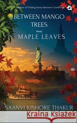 Between Mango Trees and Maple Leaves: A Memoir of Finding Home Between Continents Saanvi Kishore Thakur 9789358985597 Qurate Books - książka