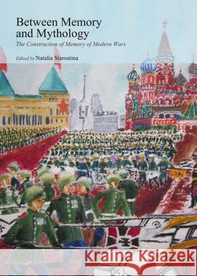 Between Memory and Mythology: The Construction of Memory of Modern Wars Natalia Starostina 9781443861328 Cambridge Scholars Publishing - książka