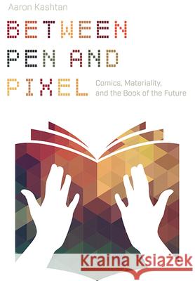 Between Pen and Pixel: Comics, Materiality, and the Book of the Future Aaron Kashtan 9780814254707 Ohio State University Press - książka