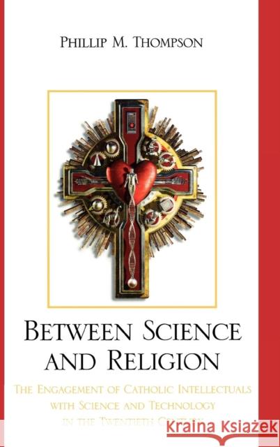 Between Science and Religion: The Engagement of Catholic Intellectuals with Science and Technology in the Twentieth Century Thompson, Phillip M. 9780739130803 Lexington Books - książka