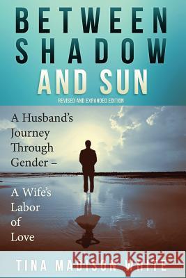 Between Shadow and Sun: A Husband's Journey Through Gender - A Wife's Labor of Love MS Tina Madison White MS Mary Rose White 9780996718608 Kumquat Publishing - książka
