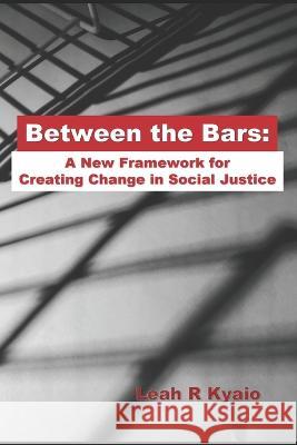 Between the Bars: A New Framework for Creating Change in Social Justice Leah R Kyaio 9798985057911 With Respect LLC - książka