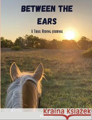 Between the Ears: A Trail Riding Journal Lisa Hay 9781300385066 Lulu.com - książka